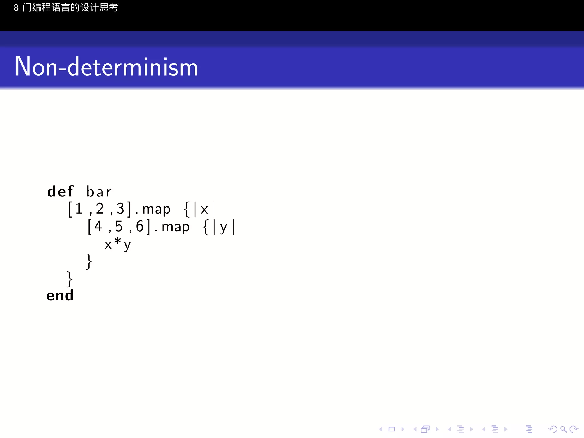 8 门编程语言的设计思考

Non-determinism

def b a r
[ 1 , 2 , 3 ] . map { | x |
[ 4 , 5 , 6 ] . map { | y |
x*y
}
}
end

..

.
..

.
..

.

. . . . . . . . . . . .
.. .. .. .. .. .. .. .. .. .. .. .. ..

.
..

.
..

.
..

.
..

.

 