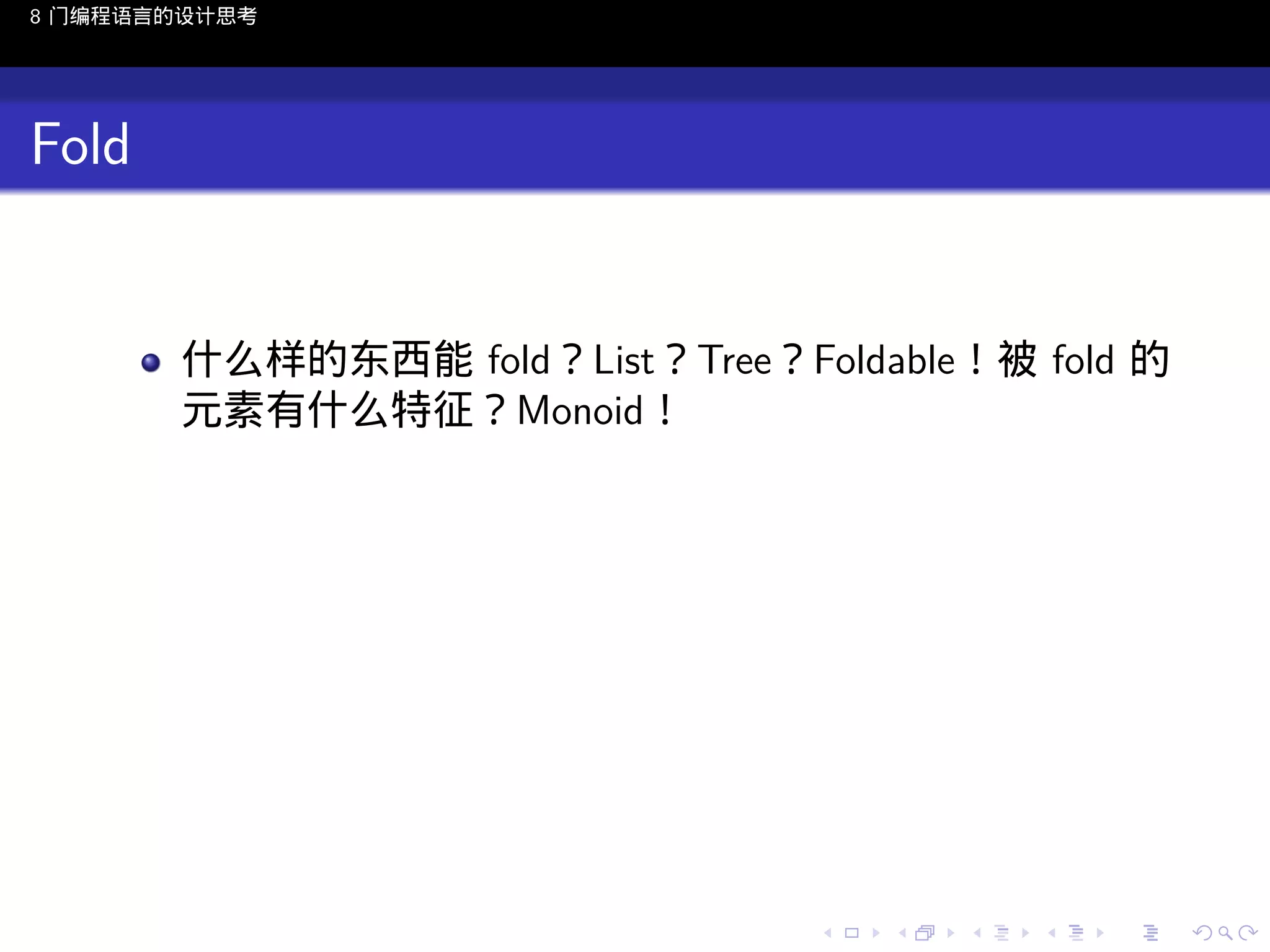 8 门编程语言的设计思考

Fold

什么样的东西能 fold？List？Tree？Foldable！被 fold 的
元素有什么特征？Monoid！

..

.
..

.
..

.

. . . . . . . . . . . .
.. .. .. .. .. .. .. .. .. .. .. .. ..

.
..

.
..

.
..

.
..

.

 