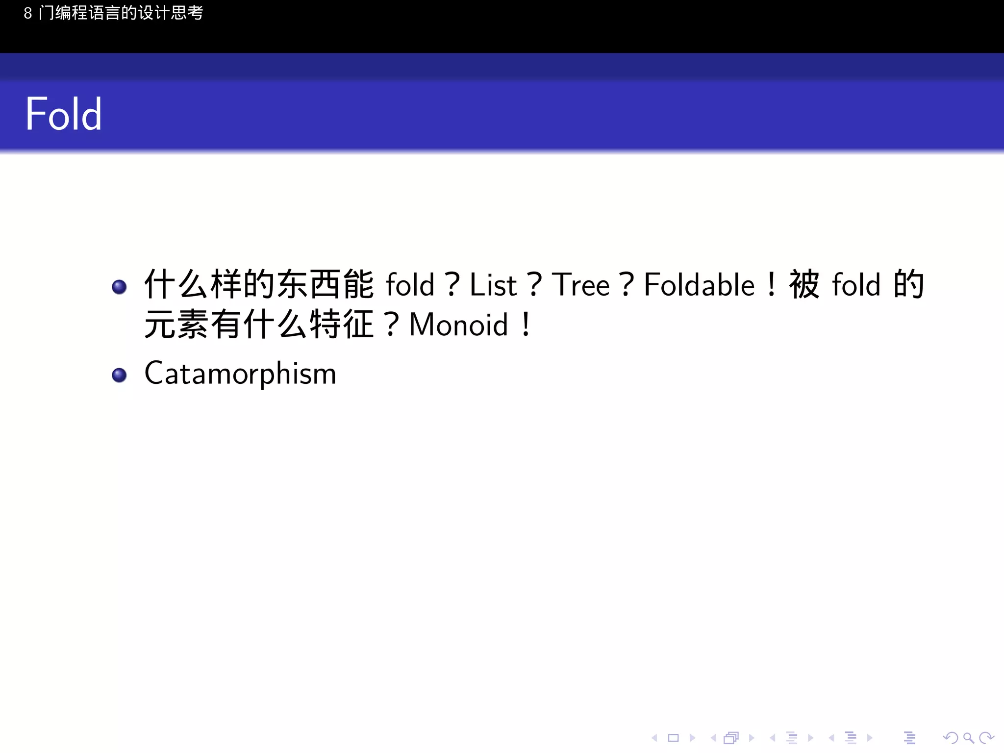8 门编程语言的设计思考

Fold

什么样的东西能 fold？List？Tree？Foldable！被 fold 的
元素有什么特征？Monoid！
Catamorphism

..

.
..

.
..

.

. . . . . . . . . . . .
.. .. .. .. .. .. .. .. .. .. .. .. ..

.
..

.
..

.
..

.
..

.

 