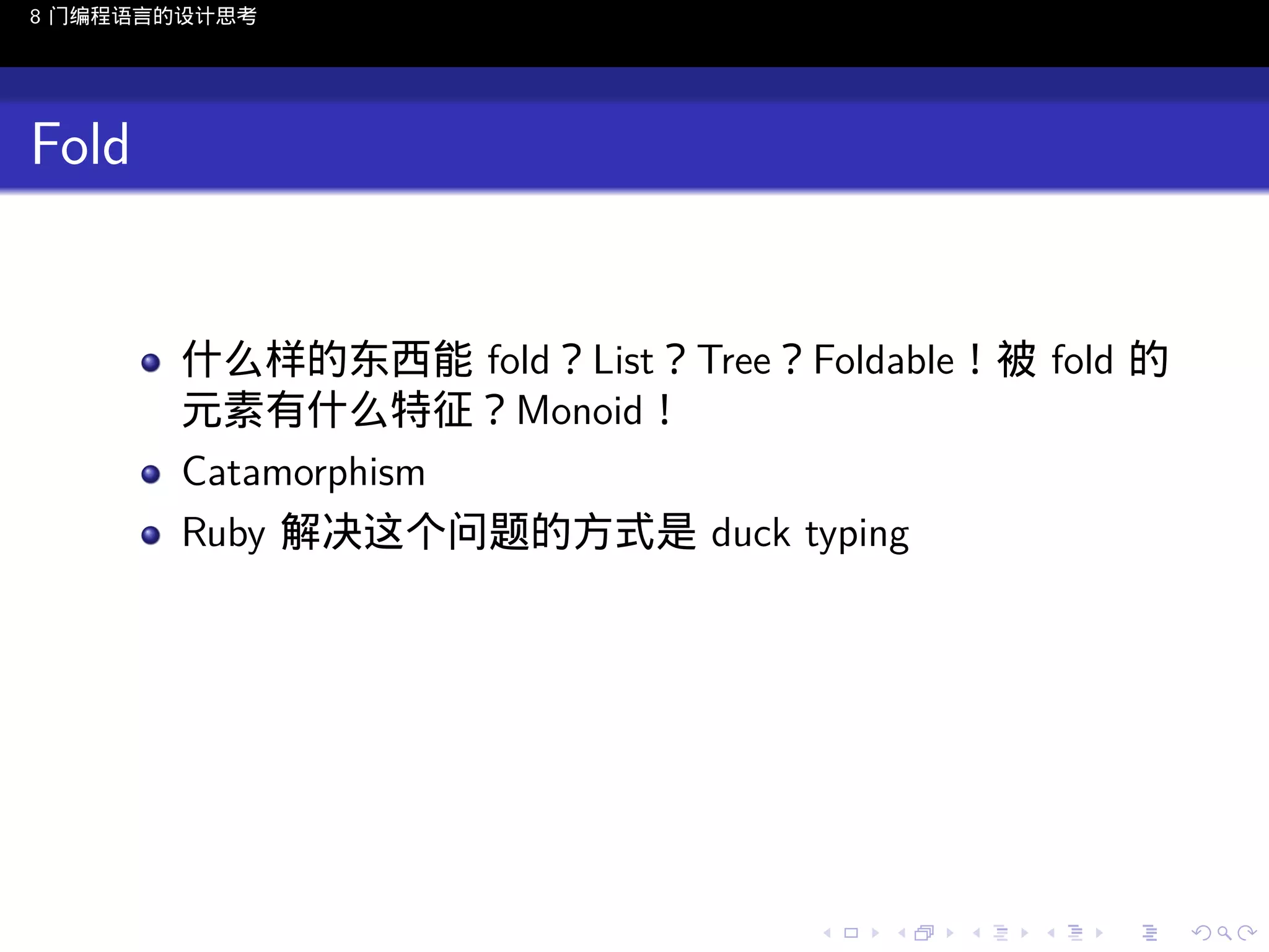 8 门编程语言的设计思考

Fold

什么样的东西能 fold？List？Tree？Foldable！被 fold 的
元素有什么特征？Monoid！
Catamorphism
Ruby 解决这个问题的方式是 duck typing

..

.
..

.
..

.

. . . . . . . . . . . .
.. .. .. .. .. .. .. .. .. .. .. .. ..

.
..

.
..

.
..

.
..

.

 