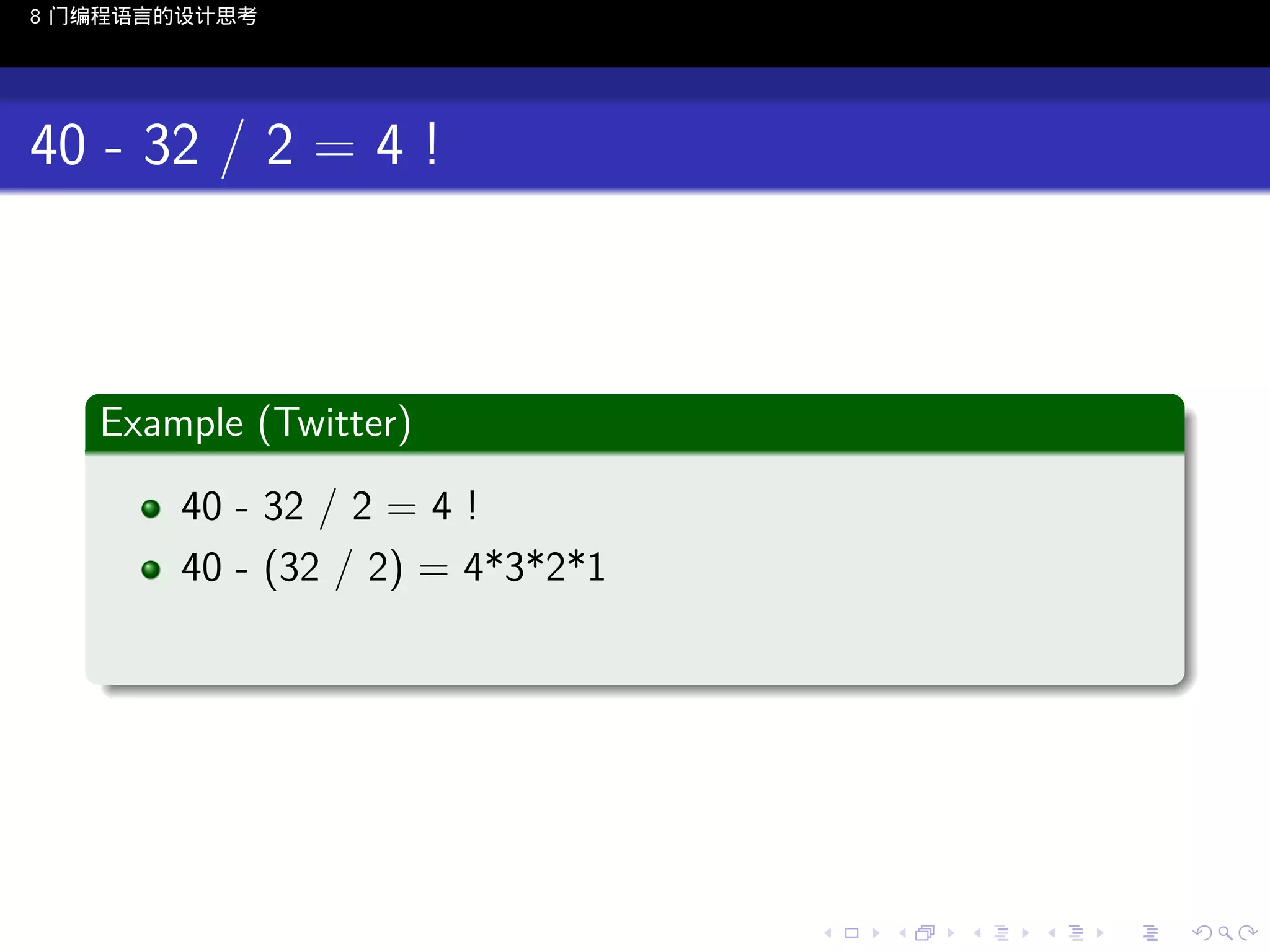 8 门编程语言的设计思考

40 - 32 / 2 = 4 !

.
Example (Twitter)
.
40 - 32 / 2 = 4 !
40 - (32 / 2) = 4*3*2*1
.

..

.
..

.
..

.

. . . . . . . . . . . .
.. .. .. .. .. .. .. .. .. .. .. .. ..

.
..

.
..

.
..

.
..

.

 