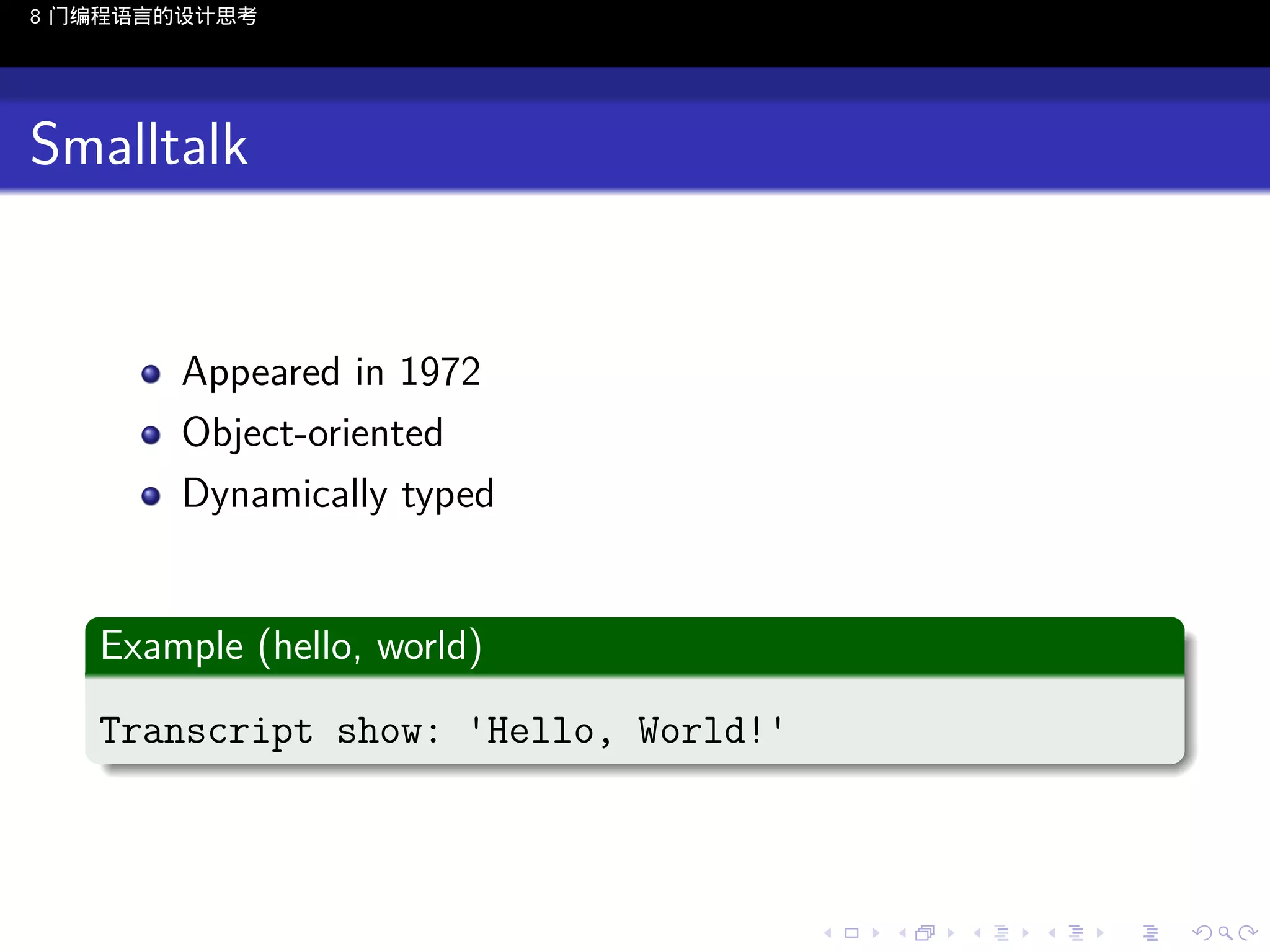 8 门编程语言的设计思考

Smalltalk

Appeared in 1972
Object-oriented
Dynamically typed
.
Example (hello, world)
.
Transcript show: 'Hello, World!'
.

..

.
..

.
..

.

. . . . . . . . . . . .
.. .. .. .. .. .. .. .. .. .. .. .. ..

.
..

.
..

.
..

.
..

.

 