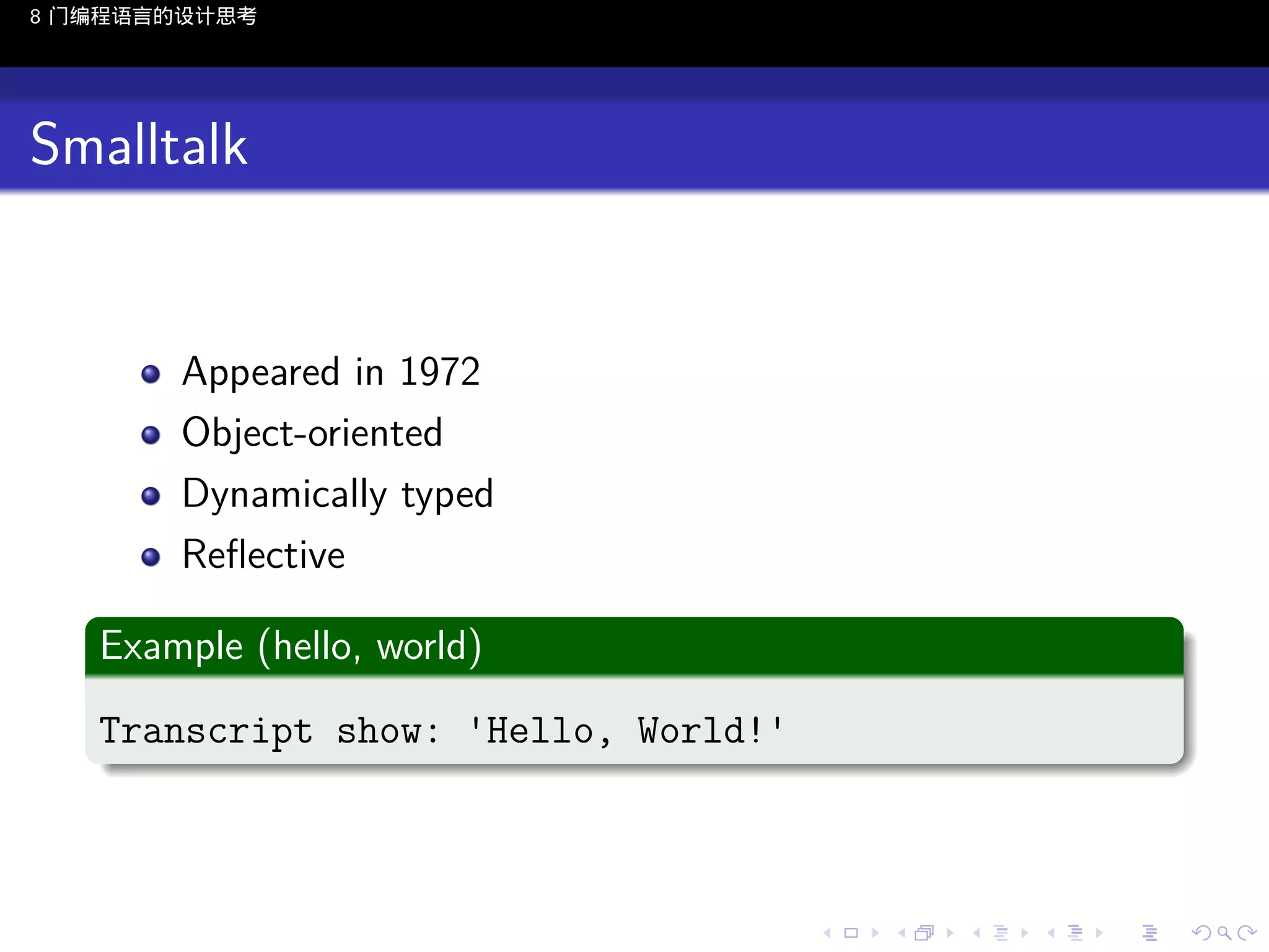 8 门编程语言的设计思考

Smalltalk

Appeared in 1972
Object-oriented
Dynamically typed
Reﬂective
.
Example (hello, world)
.
Transcript show: 'Hello, World!'
.

..

.
..

.
..

.

. . . . . . . . . . . .
.. .. .. .. .. .. .. .. .. .. .. .. ..

.
..

.
..

.
..

.
..

.

 