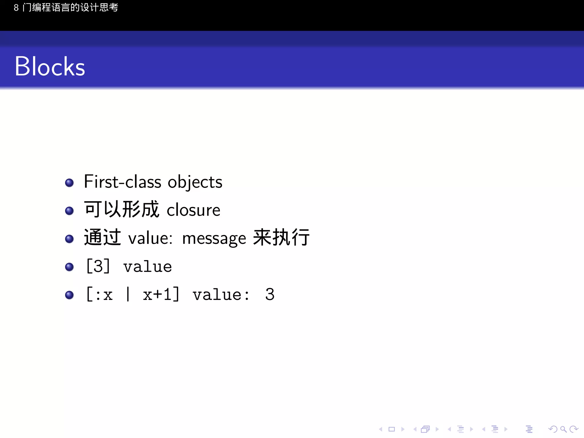 8 门编程语言的设计思考

Blocks

First-class objects
可以形成 closure
通过 value: message 来执行
[3] value
[:x | x+1] value: 3

..

.
..

.
..

.

. . . . . . . . . . . .
.. .. .. .. .. .. .. .. .. .. .. .. ..

.
..

.
..

.
..

.
..

.

 