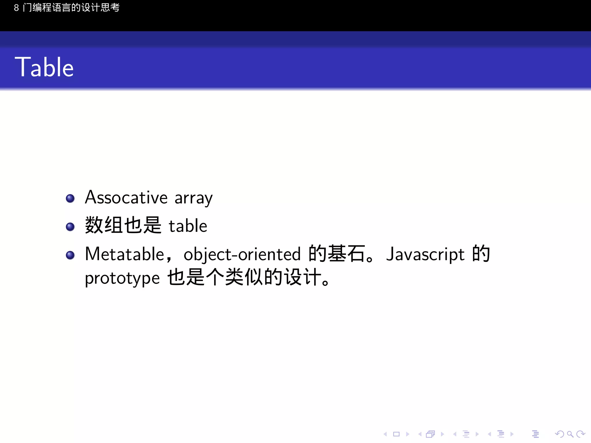 8 门编程语言的设计思考

Table

Assocative array
数组也是 table
Metatable，object-oriented 的基石。Javascript 的
prototype 也是个类似的设计。

..

.
..

.
..

.

. . . . . . . . . . . .
.. .. .. .. .. .. .. .. .. .. .. .. ..

.
..

.
..

.
..

.
..

.

 