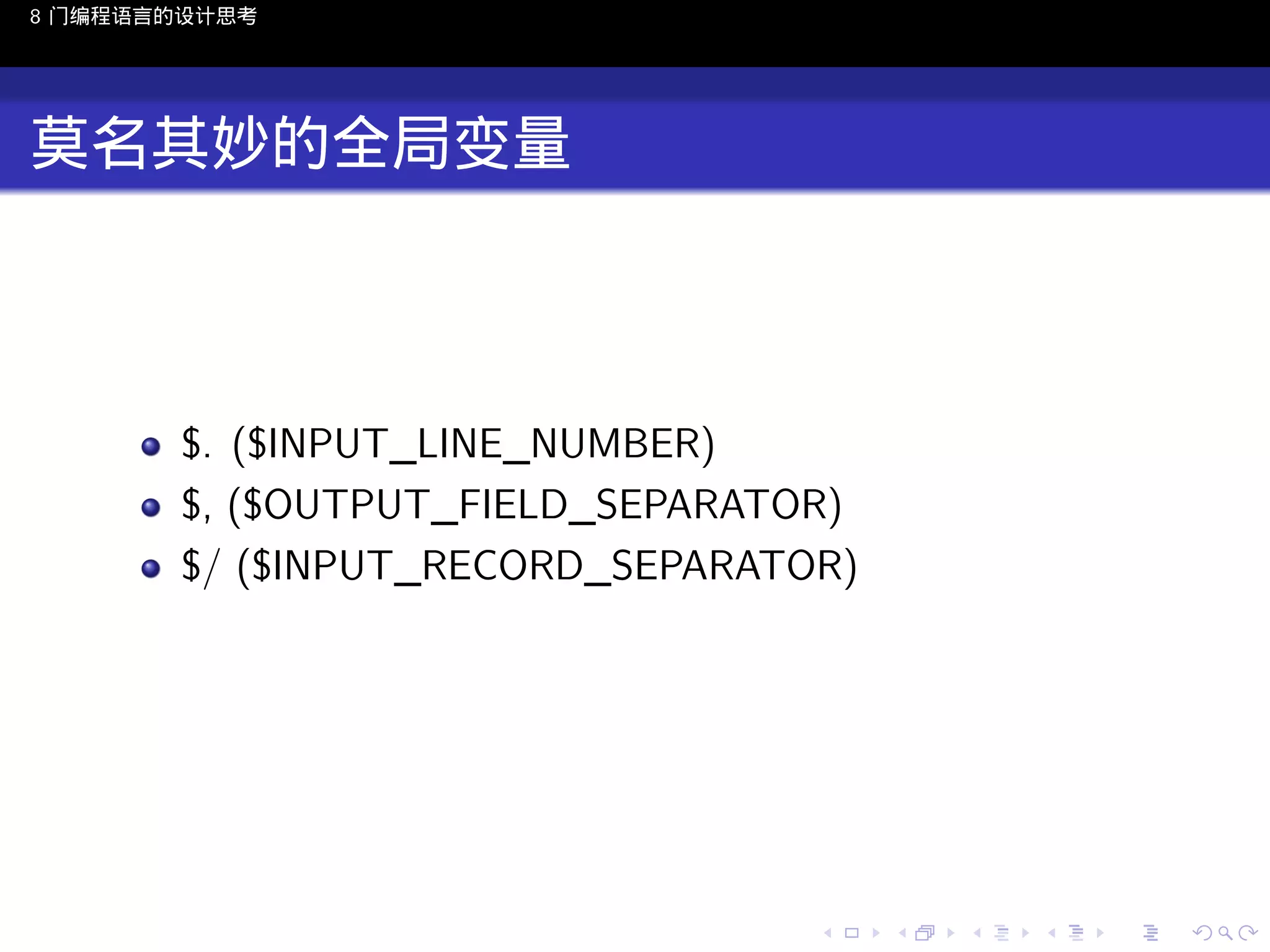 8 门编程语言的设计思考

莫名其妙的全局变量

$. ($INPUT_LINE_NUMBER)
$, ($OUTPUT_FIELD_SEPARATOR)
$/ ($INPUT_RECORD_SEPARATOR)

..

.
..

.
..

.

. . . . . . . . . . . .
.. .. .. .. .. .. .. .. .. .. .. .. ..

.
..

.
..

.
..

.
..

.

 