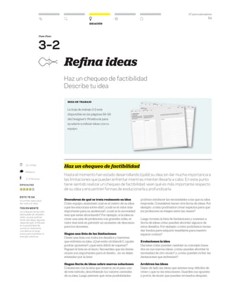 DT para educadores
54
Ideación
Fase-Paso
3–2
	 25–40 Min.
	 Reflexivo
	 2–4 Personas
Dificultad
esto te da
Un primer paso para
dar vida a tu idea.
ten en mente
Un chequeo de factibili-
dad puede ser desalen-
tador, ya que podrías
tener que dejar algunas
ideas de lado. Enfócate
en la posibilidad de
construir realmente
una idea en el largo
plazo para mantener la
energía colectiva.
Refina ideas
Haz un chequeo de factibilidad
Describe tu idea
hoja de trabajo
La hoja de trabajo 3-2 está
disponible en las páginas 56–59
del Designer’s Workbook para
ayudarte a refinar ideas con tu
equipo.
Haz un chequeo de factibilidad
Hasta el momento han estado desarrollando (ojalá) su idea sin dar mucha importancia a
las limitaciones que puedan enfrentar mientras intenten llevarla a cabo. En este punto
tiene sentido realizar un chequeo de factibilidad: vean qué es más importante respecto
de su idea y encuentren formas de evolucionarla y profundizarla.
Descubran de qué se trata realmente su idea
Como equipo, examinen cuál es el centro de su idea:
¿qué les emociona sobre ella?, ¿cuál es el valor más
importante para su audiencia?, ¿cuál es la necesidad
real que están abordando? Por ejemplo, si la idea es
crear una sala de profesores con grandes sofás, el
valor real está en permitir un momento de descanso
para los docentes.
Hagan una lista de las limitaciones
Creen una lista con todos los desafíos y barreras
que enfrenta su idea. ¿Qué están olvidando?, ¿quién
podría oponerse?, ¿qué será difícil de superar?
Peguen la lista en el muro. Recuerden que las limita-
ciones son importantes para el diseño... ¡no se dejen
intimidar por la lista!
Hagan lluvia de ideas sobre nuevas soluciones
Comiencen con la lista que crearon en el paso uno
de este método, describiendo los valores centrales
de su idea. Luego piensen qué otras posibilidades
podrían satisfacer las necesidades a las que su idea
responde. Consideren hacer otra lluvia de ideas. Por
ejemplo: ¿cómo podríamos crear espacios para que
los profesores se relajen entre las clases?
Luego revisen la lista de limitaciones y sometan a
lluvia de ideas cómo pueden abordar algunos de
estos desafíos. Por ejemplo: ¿cómo podríamos recau-
dar fondos para adquirir mueblería para nuestro
espacio común?
Evolucionen la idea
Discutan cómo pueden cambiar su concepto basa-
dos en sus nuevas ideas: ¿cómo pueden abordar la
necesidad de otro modo? y ¿cómo pueden evitar las
limitaciones que enfrentan?
Archiven las ideas
Dejen de lado las ideas que sientan muy difíciles de
crear o que no les emocionen. Guarden sus apuntes
y post-it, de modo que puedan revisarlos después.
 