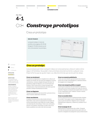 DT para educadores
58
Experimentación
Fase - Paso
4-1
	 45–90 Min.
	 Práctico
	 2–4 Personas
Dificultad
esto te da
Una representación
tangible de tu idea que
puedes compartir y de
la que puedes aprender.
ten en mente
Mantén un espacio
para las preguntas que
vayan surgiendo mien-
tras construyes los
prototipos. Revísalas
y respóndelas en la
medida que vayas
desarrollando más tu
idea.
Registra la evolución
de tu prototipo en el
tiempo conforme haces
cambios y aumentas su
calidad.
Construye prototipos
Crea un prototipo
HOJA DE TRABAJO
La hoja de trabajo 4-1 está dis-
ponible en las páginas 62–63 del
Designer’s Workbook para ayud-
arte a documentar tus prototipos.
Crea un prototipo
Los prototipos permiten compartir ideas con otras personas y discutir sobre cómo
seguir refinándolas. Se pueden crear prototipos de prácticamente cualquier cosa.
Elijan la forma que se ajuste mejor a su idea de entre las que se encuentran abajo.
Crear un storyboard
Visualicen la experiencia completa de su idea en el
tiempo por medio de una serie de imágenes, bocetos,
caricaturas o incluso simples bloques de texto. Es
grandioso pegar las figuras y no es necesario ser
artistas. Usen notas post-it u hojas de papel indi-
viduales para crear el storyboard, de modo que las
puedan cambiar fácilmente de orden.
Crear un diagrama
Tracen la estructura, red, recorrido o proceso de su
idea. Prueben diferentes versiones.
Crear una historia
Cuenten la historia de su idea desde el futuro.
Describan cómo sería la experiencia. Escriban un
artículo periodístico que hable de su idea. Hagan
una descripción del trabajo. Creen una carta para
enviar a los padres. Describan su idea como si se
fuera a publicar en el sitio web de la escuela.
Crear un anuncio publicitario
Creen un aviso ficticio que promueva las mejores
partes de su idea. Entreténganse y siéntanse libres
de exagerar sin vergüenza.
Crear una maqueta gráfica en papel
Construyan maquetas de herramientas digitales y
sitios web con bocetos simples de lo que se vería en
pantalla. Peguen la maqueta de papel sobre un moni-
tor de computador real o teléfono celular cuando
tengan que mostrarlo.
Crear un modelo físico
Armen representaciones tridimensionales simples
de su idea. Usen papel, cartón, limpia pipas, tela y
todo lo que encuentren. Háganlo tosco y de baja
fidelidad para empezar y mejoren la calidad con el
tiempo.
Crear un juego de rol
Representen la experiencia de su idea. Ensayen
los roles de las personas que forman parte de la si-
tuación e imaginen las preguntas que podrían hacer.
 