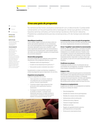 DT para educadores
31
DescubrimientoDescubrimiento
Crea una guía de preguntas
No siempre es fácil tener una buena conversación con un desconocido. Cuando estén
conversando con los participantes de la investigación, tienen que generar confianza,
hacerlos sentirse cómodos y al mismo tiempo recolectar información relevante.
Prepárense cuidadosamente para las conversaciones, a fin de manejar este delicado
balance.
Identifiquen temáticas
Como equipo, hagan una lluvia de ideas sobre los
temas que quieren aprender en sus conversacio-
nes con los participantes de la investigación. ¿Qué
necesitan aprender acerca de su desafío?, ¿qué
están esperando entender sobre las motivaciones y
frustraciones de las personas?, ¿qué quieren apren-
der sobre sus actividades?, ¿tienen un rol importante
en su red de contactos?
Desarrollen preguntas
Formulen preguntas que exploren estas temáticas.
Plantéenlas como preguntas abiertas, como:
» “háblame sobre una experiencia...”
» “¿cuáles son las mejores/peores partes de…?”
» “¿me puedes ayudar a entender más sobre…”
Incentívenlos a contar sus historias completas y
eviten las preguntas que se responsan con un sí/no.
Organicen sus preguntas
Utilicen la siguiente estructura:
» Sean específicos al comienzo: empiecen
con preguntas que sus participantes se
sientan cómodos respondiendo.
» Continúen amplio: hagan preguntas más
profundas sobre esperanzas, miedos y
ambiciones.
» Investiguen en profundidad: exploren
en detalle su desafío o cualquier tema
interesante que hayan recogido durante la
conversación. Consideren estimular pensa-
mientos con escenarios del tipo “¿y si?”...
A continuación, creen una guía de preguntas
que sea muy fácil de leer, de modo que puedan darle
un vistazo rápidamente durante la conversación
Creen tangibles para iniciar la conversación
Puede ser útil compartir ideas o conceptos iniciales
en su conversación, especialmente cuando están
trabajando en un desafío abstracto. Pueden crear
un bosquejo, construir una representación simple
en cartón o describir una situación a la que sus par-
ticipantes puedan responder. La idea no tiene que
ser realista, ya que solo sirve para entender mejor su
temática.
Confirmen sus planes
Confirmen la fecha, la hora y la ubicación de sus
actividades de investigación. Acuerden la logística
como equipo, incluyendo el transporte.
Asignen roles
Designen a una persona para guiar la conversación.
Seleccionen a una segunda persona para enfocarse
en mirar las expresiones faciales y le lenguaje
corporal de los participantes. Decidan qué miembro
del equipo tomará apuntes y elijan un fotógrafo.
Recuerden pedir permiso antes de tomar las fotos.
Preparen su equipamiento
Asegúrense de reunir con anticipación los materia-
les para su trabajo de campo:
» Guía de preguntas
» Detalles de contacto de los participantes
» Detalles de contacto de los miembros
» Indicaciones sobre la ubicación
» Libretas de notas y lápices
» Cámara (¡cargar baterías!)
» Teléfonos móviles
» Regalos de agradecimiento para los
participantes (si corresponde)
» Notas post-it, marcadores finos
Preparar una lista de preguntas les ayudará a guiar
la dirección de una entrevista.
	 20–30 Min.
	Práctico
	 2–3 Personas
Dificultad
esto te da
Una guía de preguntas
para una valiosa
conversación de
investigación.
ten en mente
El aspecto más
valioso de una
guía de preguntas
es el proceso
de pensamiento
que sucede al
escribirlo. Durante la
conversación real, deja
que la persona con la
que estás hablando
te guíe a lo que les
interesa. Usa la guía de
preguntas como una
lista de chequeo para
asegurarte de cubrir
todo, no como un guión
para la conversación.
 