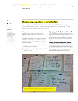 DT para educadores
47
Interpretación
	 15–30 Min.
	 Reflexivo
	 2–3 Personas
Dificultad
esto te da
Preguntas para lluvia
de ideas que obedecen
a las perspectivas que
encontraste.
TEN EN MENTE
Evita las preguntas
para lluvia de ideas que
incluyan la solución.
Pregúntate: “¿por qué
queremos hacerlo?”.
Esto te ayudará a
replantear la pregunta
con mayor amplitud.
Haz que las perspectivas sean realizables
Las perspectivas solo se vuelven valiosas cuando es posible utilizarlas como
oportunidades inspiradoras. Conviértanlas en preguntas para sesiones de lluvia de
ideas, el trampolín para la generación de ideas.
Por ejemplo:
“¿Cómo podríamos crear un salón de profesores
con sofás grandes?” implica que la solución es una
habitación con sillones grandes.
“¿Por qué necesitamos hacer eso?” sugiere la real nece-
sidad de un espacio para que los profesores puedan
relajarse entre las clases. La pregunta para la lluvia de
ideas entonces sería:
“¿Cómo podríamos crear un espacio para que los profe-
sores descansen entre las clases?”
Esto expande las soluciones posibles más allá de la idea
de un lugar con sofás.
Hagan preguntas tipo “¿cómo podríamos…?”
Creen preguntas propositivas sobre sus perspectivas.
Empiecen cada oración con “¿cómo podríamos...?” o “¿y
si…?” como una invitación a entregar aportes, sugeren-
cias y exploración. Generen múltiples preguntas para
cada perspectiva. Escríbanlas en un lenguaje básico,
simple y conciso.
Elijan las preguntas para la lluvia de ideas
Seleccionen entre tres y cinco de esas preguntas para
la sesión de lluvia de ideas. Confíen en su instinto: elijan
las preguntas que sientan motivadoras y les ayuden a
pensar en ideas inmediatamente. Además, seleccionen
las preguntas que son más importantes de abordar,
incluso si sienten que son difíciles de resolver.
Trabajando juntos en un taller, un grupo de profesores creó muchas
preguntas para nutrir una lluvia de ideas fructífera.
 