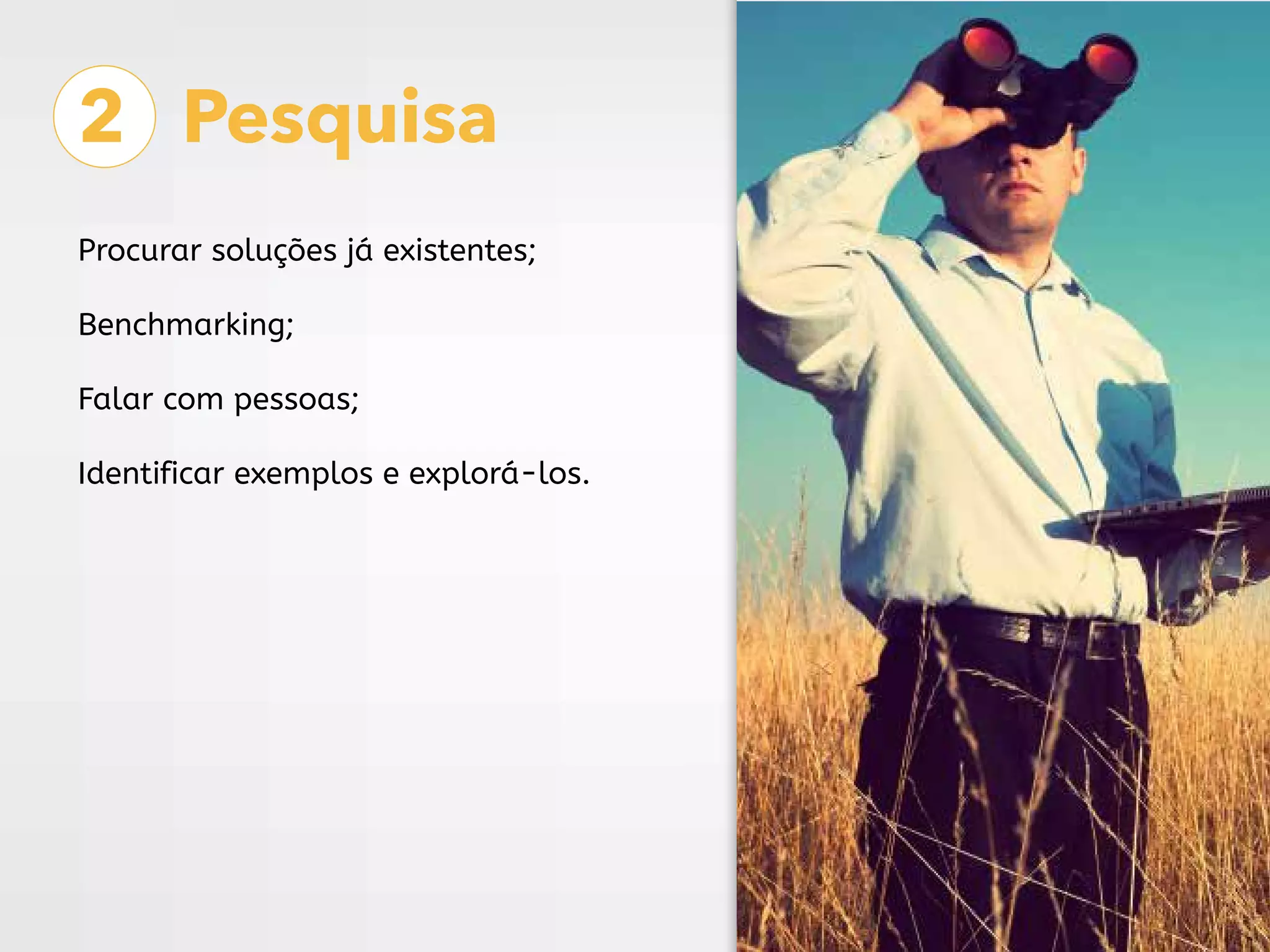 2 Pesquisa
Procurar soluções já existentes;
Benchmarking;
Falar com pessoas;
Identificar exemplos e explorá-los.
 