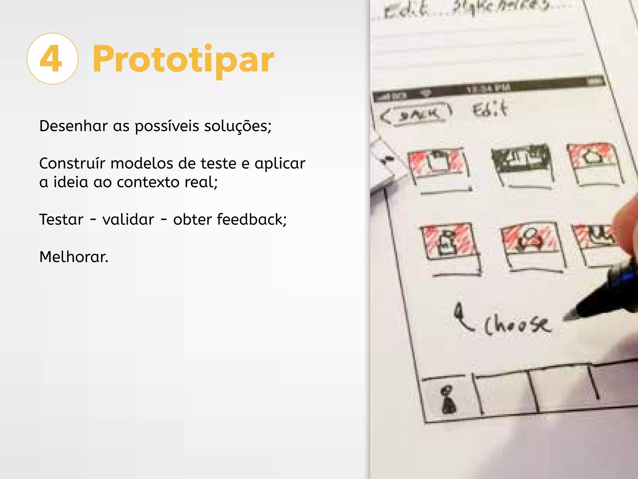 4 Prototipar
Desenhar as possíveis soluções;
Construír modelos de teste e aplicar
a ideia ao contexto real;
Testar - validar - obter feedback;
Melhorar.
 