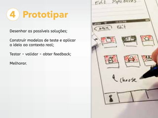4 Prototipar
Desenhar as possíveis soluções;
Construír modelos de teste e aplicar
a ideia ao contexto real;
Testar - valid...