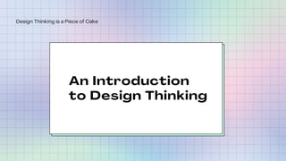 An Introduction
to Design Thinking
Design Thinking is a Piece of Cake
 