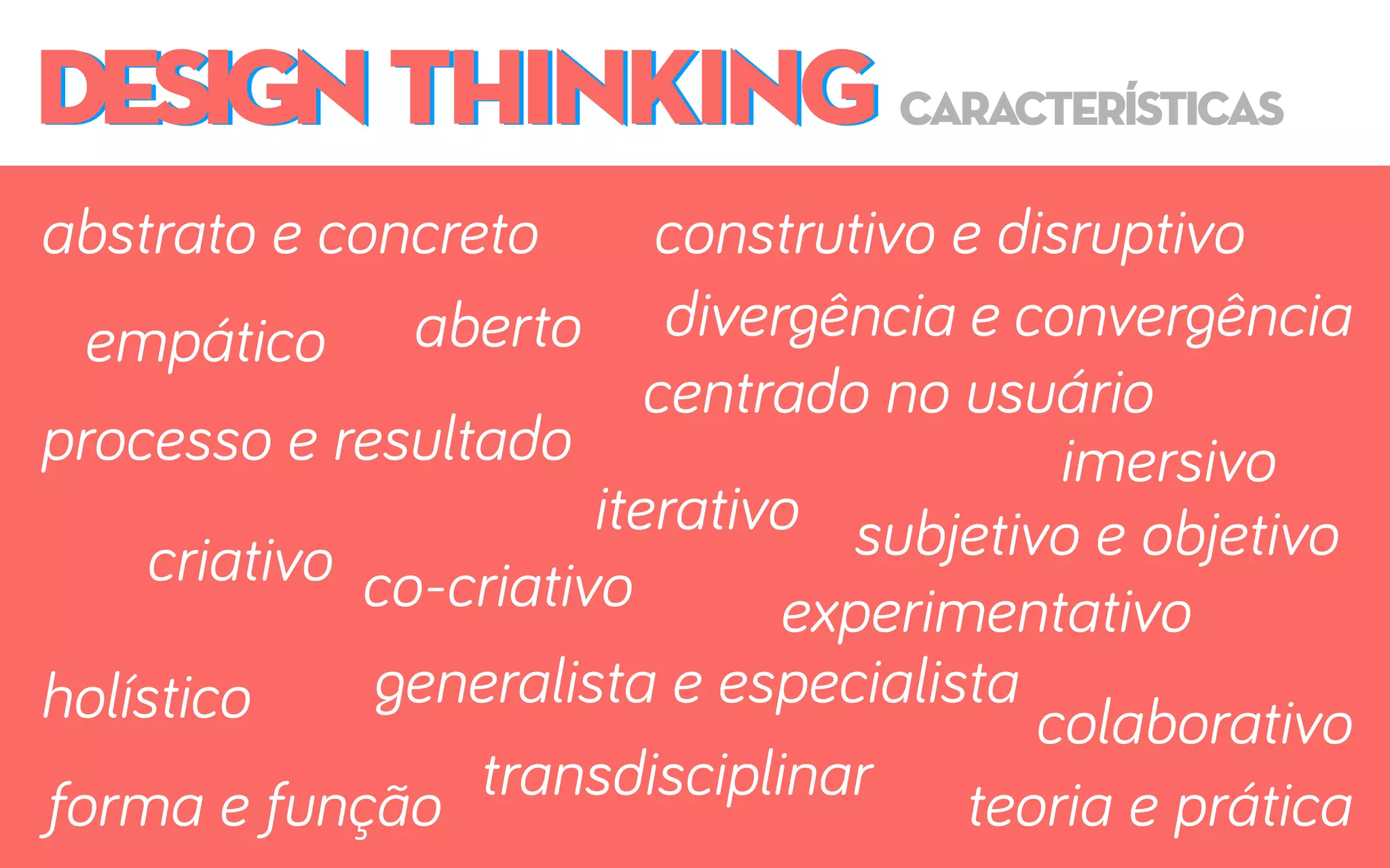DESIGN THINKINGDESIGN THINKING características
abstrato e concreto
co-criativo
transdisciplinar
iterativo
empático aberto
imersivo
experimentativo
colaborativo
construtivo e disruptivo
holístico
centrado no usuário
processo e resultado
teoria e práticaforma e função
criativo
generalista e especialista
subjetivo e objetivo
divergência e convergência
 