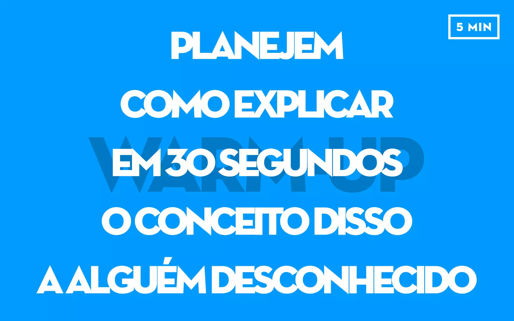 WARM-UP
PLANEJEM
COMOExplicar
em30segundos
OCONCEITODISSO
4 MIN
 