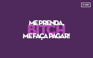 BITCH
MEPRENDA,
MEFAÇAPAGAR!
3 MIN
 