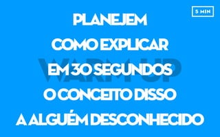 WARM-UP
PLANEJEM
COMOExplicar
em30segundos
OCONCEITODISSO
4 MIN
 