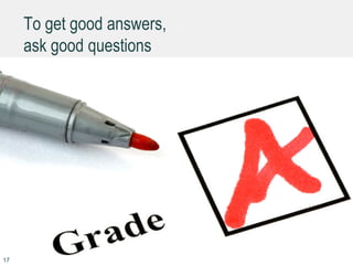 To get good answers,
ask good questions
17
 