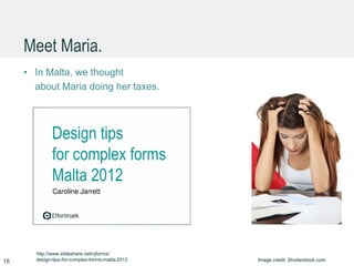 Meet Maria.
• In Malta, we thought
about Maria doing her taxes.
18 Image credit: Shutterstock.com
http://www.slideshare.net/cjforms/
design-tips-for-complex-forms-malta-2012
 