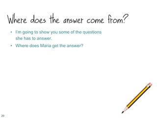Where does the answer come from?
• I’m going to show you some of the questions
she has to answer.
• Where does Maria get the answer?
20
 