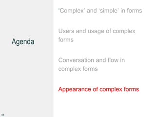 Agenda
‘Complex’ and ‘simple’ in forms
Users and usage of complex
forms
Conversation and flow in
complex forms
Appearance of complex forms
44
 