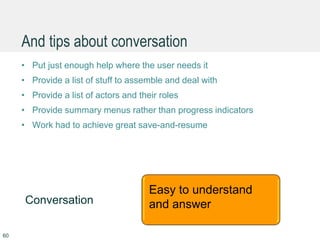 And tips about conversation
• Put just enough help where the user needs it
• Provide a list of stuff to assemble and deal with
• Provide a list of actors and their roles
• Provide summary menus rather than progress indicators
• Work had to achieve great save-and-resume
60
Conversation Goals achieved
Easy to understand
and answer
 