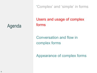 Agenda
‘Complex’ and ‘simple’ in forms
Users and usage of complex
forms
Conversation and flow in
complex forms
Appearance of complex forms
9
 