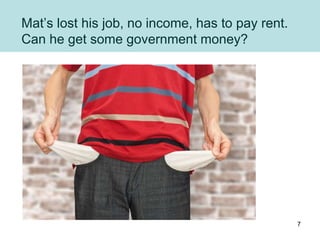Mat’s lost his job, no income, has to pay rent.
Can he get some government money?
7
 