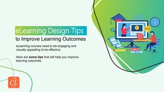 eLearning Design Tips
to Improve Learning Outcomes
eLearning courses need to be engaging and
visually appealing to be effective.
Here are some tips that will help you improve
learning outcomes.
