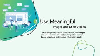 Use Meaningful
Images and Short Videos
3
Text is the primary source of information, but images
and videos create an emotional impact on learners,
boost retention, and improve information recall.