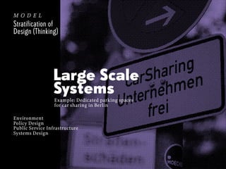model
Stratification of
Design (Thinking)

Large Scale
Systems
Example: Dedicated parking spaces
for car sharing in Berlin
Environment
Policy Design
Public Service Infrastructure
Systems Design

 