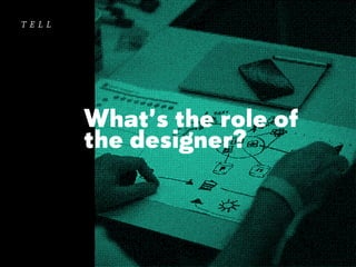 tell

What’s the role of
the designer?

 