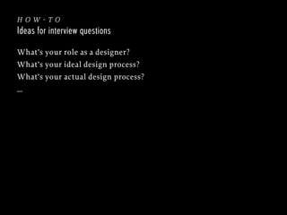 how-to
Ideas for interview questions
What’s your role as a designer?
What’s your ideal design process?
What’s your actual design process?
…

 