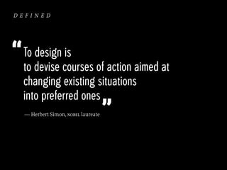 defined

“ To design is

to devise courses of action aimed at
changing existing situations
into preferred ones
— Herbert Simon, nobel laureate

”

 