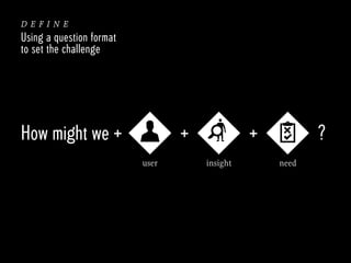 define
Using a question format
to set the challenge

How might we +

+
user

+
insight

?
need

 