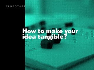 prototype

How to make your
idea tangible?

 