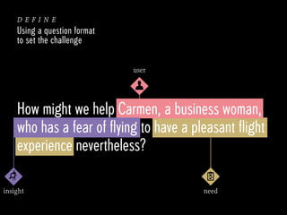 define
Using a question format
to set the challenge
user

How might we help Carmen, a business woman,
who has a fear of fl...