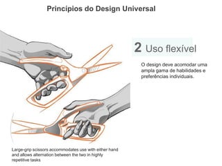Princípios do Design Universal 
2 Uso flexível 
O design deve acomodar uma ampla gama de habilidades e preferências individuais. 
Large-grip scissors accommodates use with either hand and allows alternation between the two in highly repetitive tasks  
