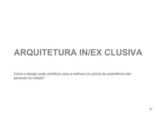 ARQUITETURA IN/EX CLUSIVA 
Como o design pode contribuir para a melhora (ou piora) da experiência das pessoas na cidade? 
21  