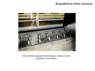 Arquitetura in/ex clusiva 
Em Londres, espetos antimendigos, bancos contra skatistas e namorados  