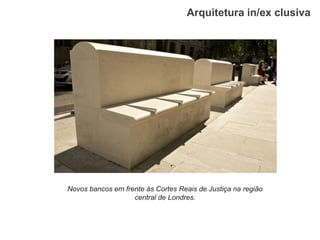 Arquitetura in/ex clusiva 
Novos bancos em frente às Cortes Reais de Justiça na região central de Londres.  