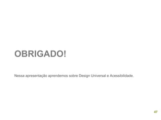 OBRIGADO! 
Nessa apresentação aprendemos sobre Design Universal e Acessibilidade. 
47  