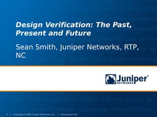 Design Verification: The Past,
       Present and Future

       Sean Smith, Juniper Networks, RTP,
       NC




1 | Copyright © 2009 Juniper Networks, Inc. | www.juniper.net
 