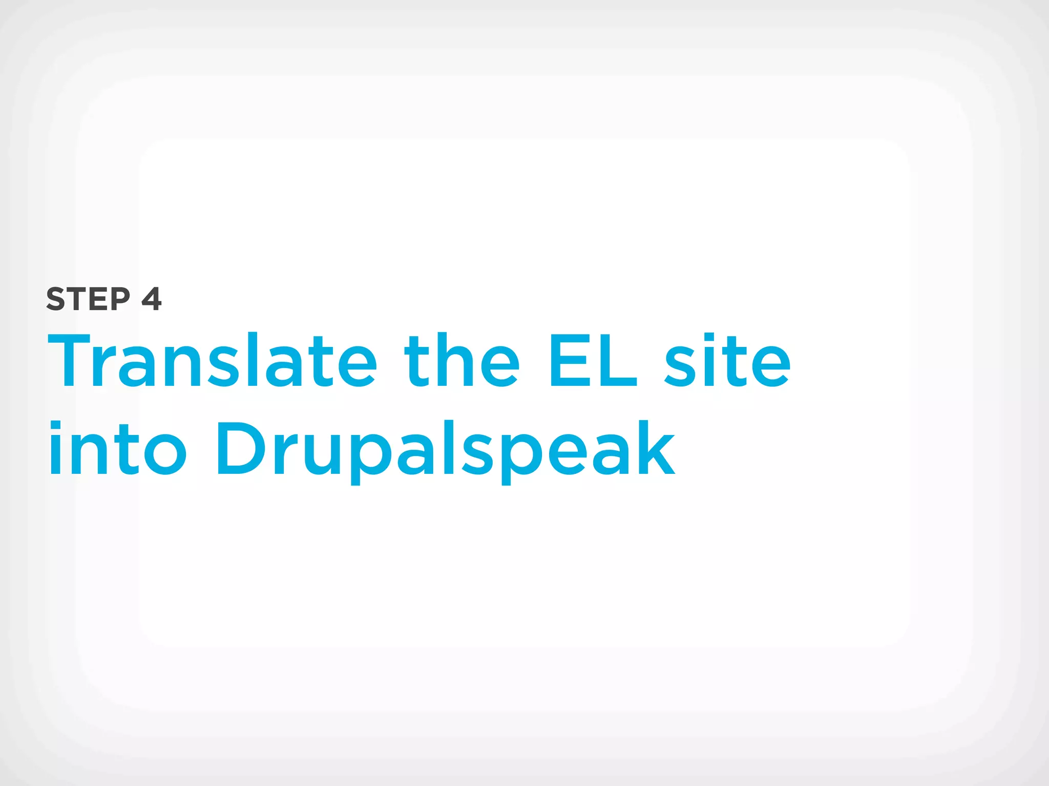 STEP 4

Translate the EL site
into Drupalspeak
 