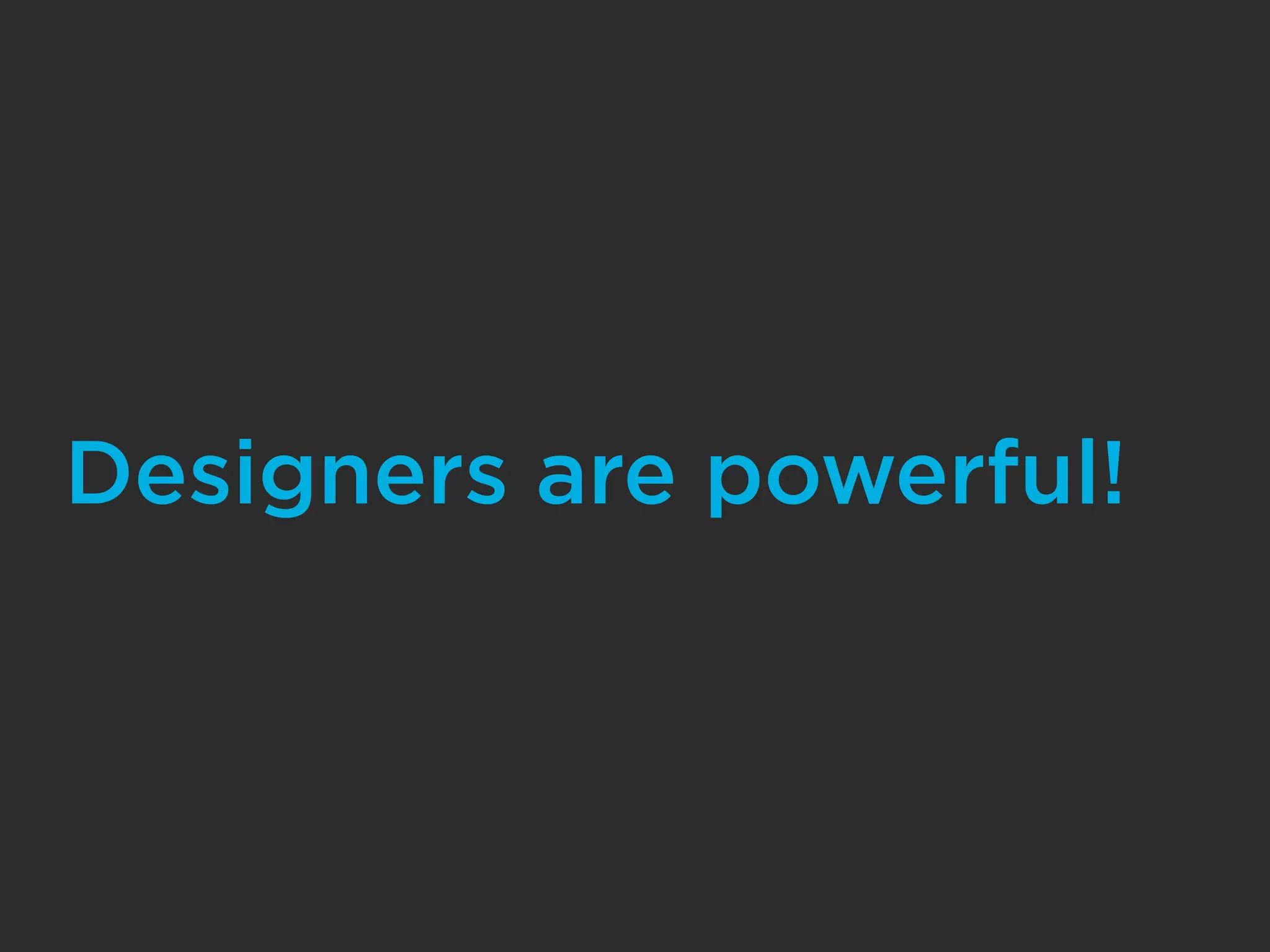 Designers are powerful!
 
