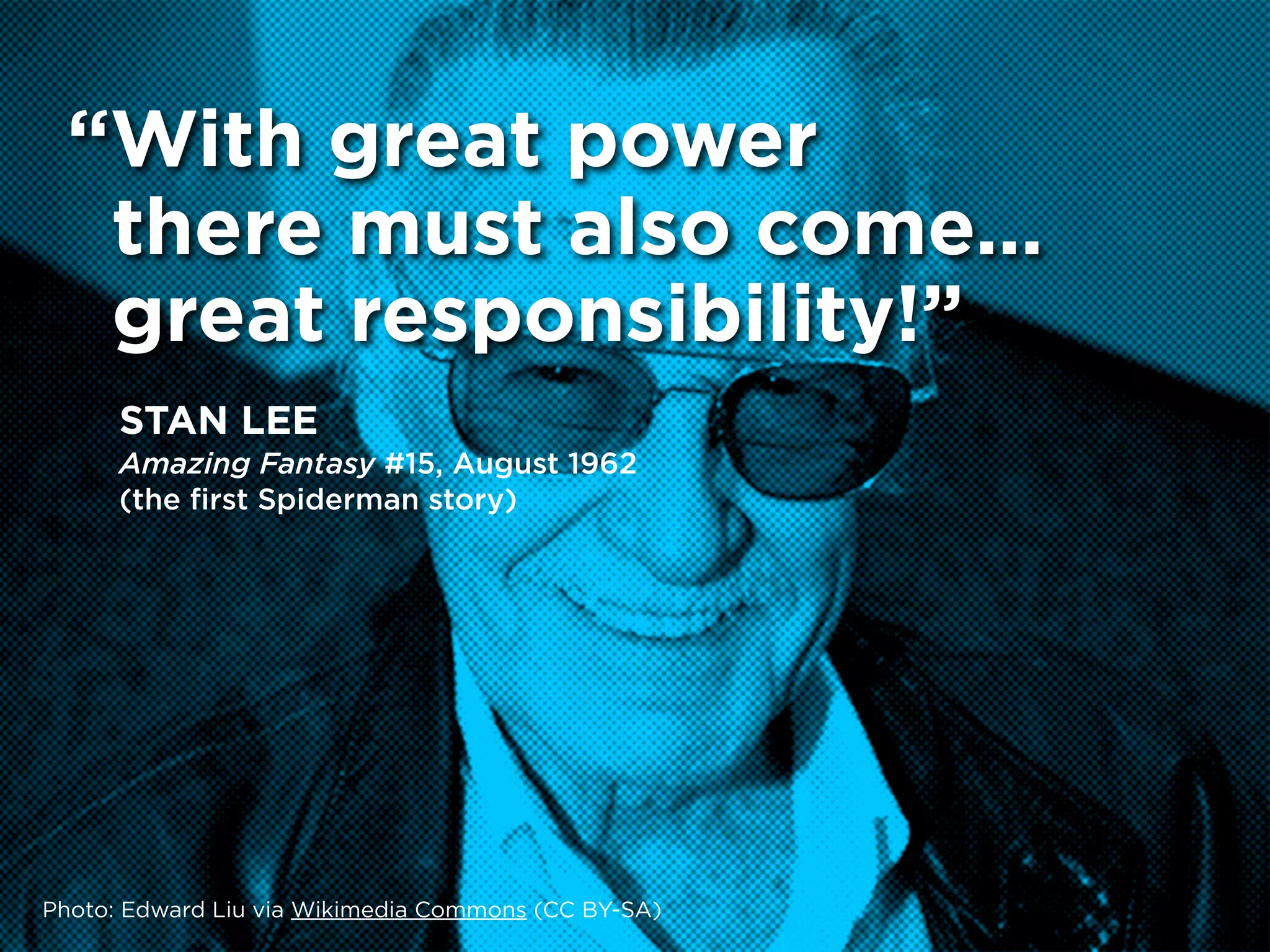“With great power
   there must also come...
   great responsibility!”
      STAN LEE
      Amazing Fantasy #15, August 1962
      (the ﬁrst Spiderman story)




Photo: Edward Liu via Wikimedia Commons (CC BY-SA)
 