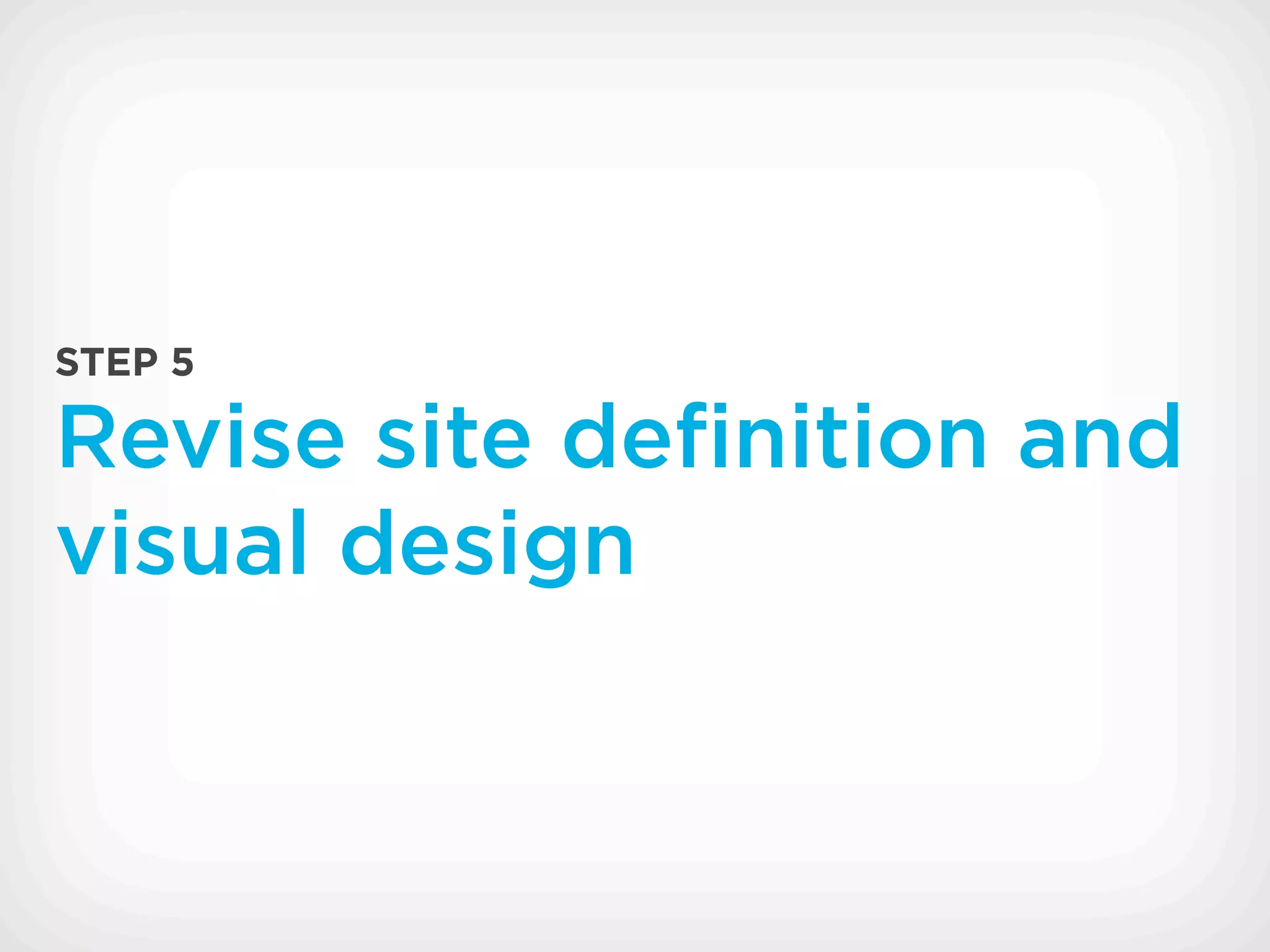 STEP 5

Revise site deﬁnition and
visual design
 
