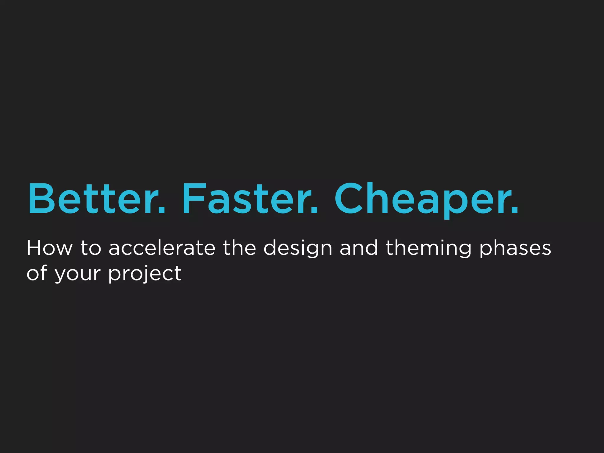 Better. Faster. Cheaper.
How to accelerate the design and theming phases
of your project
 
