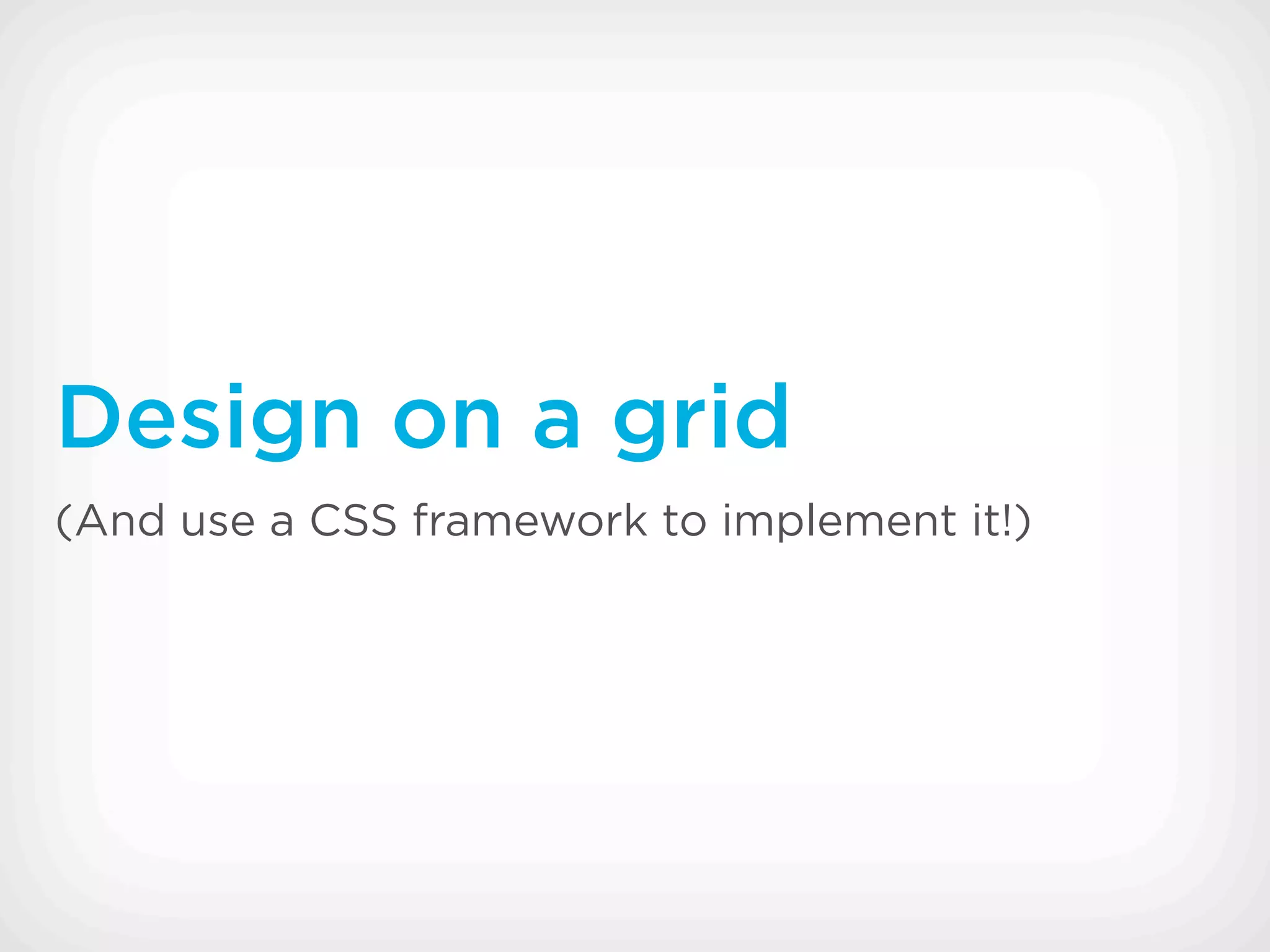 Design on a grid
(And use a CSS framework to implement it!)
 